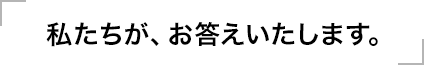 私たちがお答えいたします。